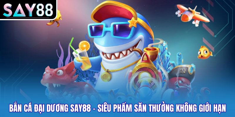 Bắn Cá Đại Dương SAY88 - Siêu Phẩm Săn Thưởng Không Giới Hạn