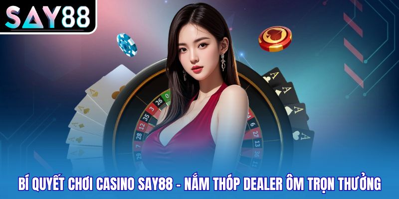 Bí Quyết Chơi Casino SAY88 - Nắm Thóp Dealer Ôm Trọn Thưởng