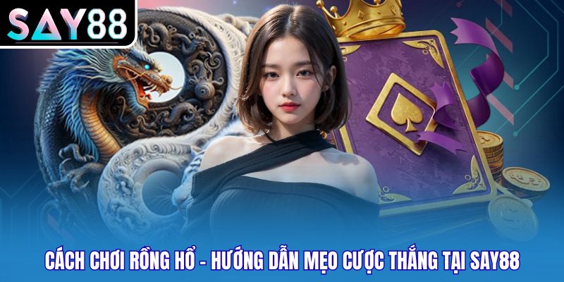 Cách Chơi Rồng Hổ - Hướng Dẫn Mẹo Cược Thắng Tại SAY88