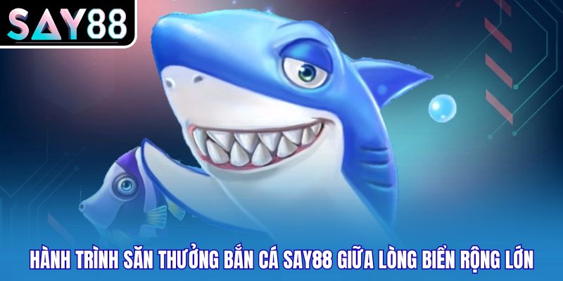 Hành trình săn thưởng bắn cá SAY88 giữa lòng biển rộng lớn