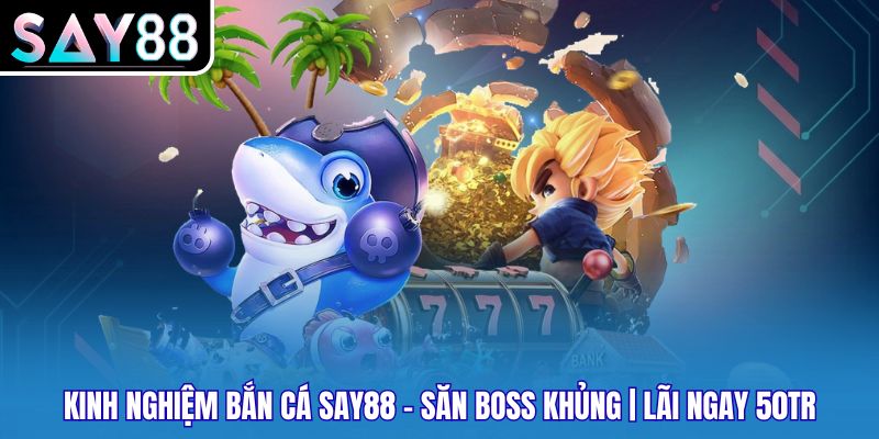 Kinh Nghiệm Bắn Cá SAY88 - Săn Boss Khủng | Lãi Ngay 50Tr