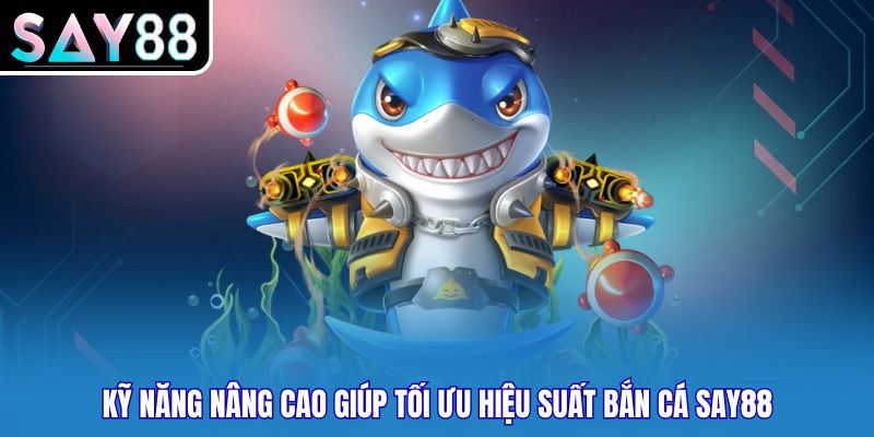 Kỹ năng nâng cao giúp tối ưu hiệu suất bắn cá SAY88