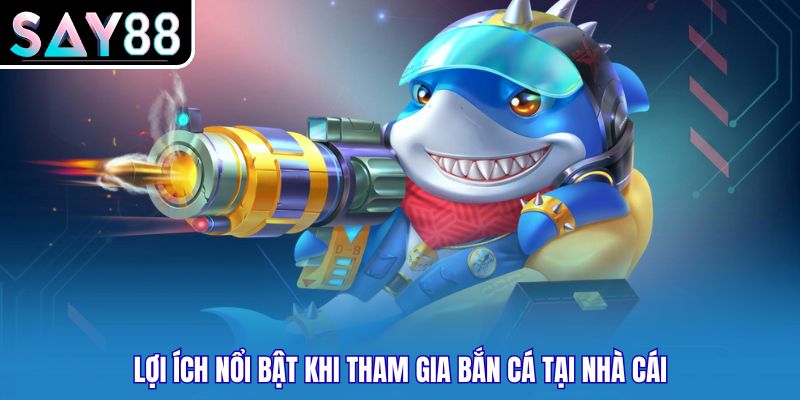 Lợi ích nổi bật khi tham gia bắn cá tại nhà cái