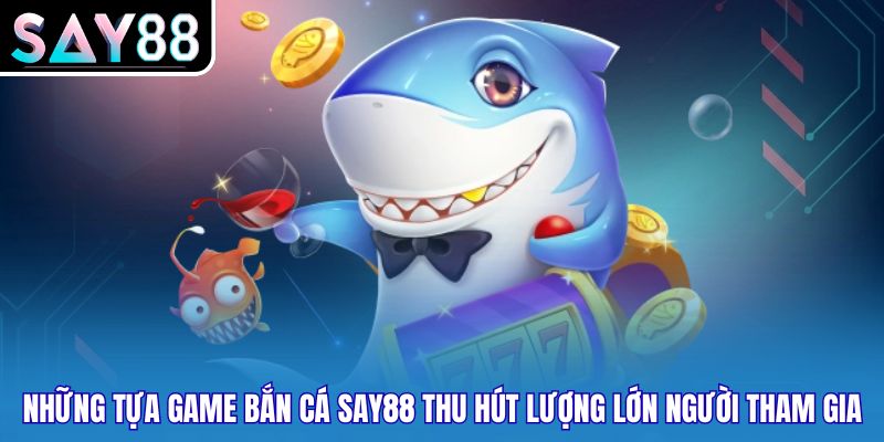 Những tựa game bắn cá SAY88 thu hút lượng lớn người tham gia