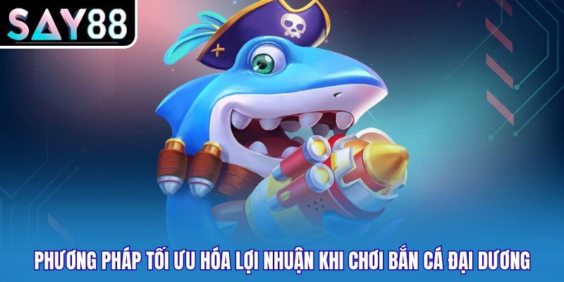 Phương pháp tối ưu hóa lợi nhuận khi chơi bắn cá đại dương