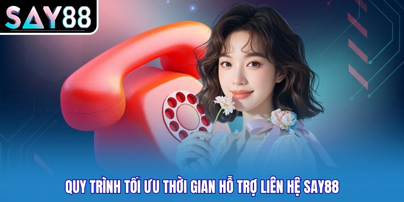 Quy trình tối ưu thời gian hỗ trợ liên hệ SAY88
