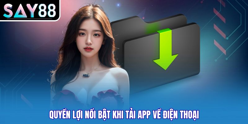 Quyền lợi nổi bật khi tải app về điện thoại