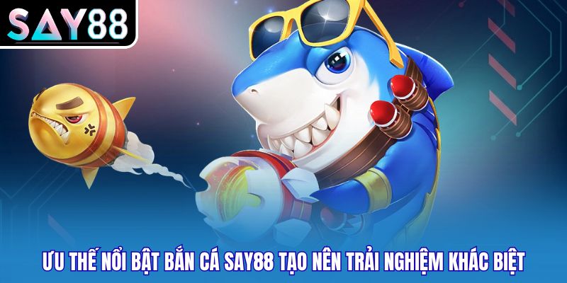 Ưu thế nổi bật bắn cá SAY88 tạo nên trải nghiệm khác biệt